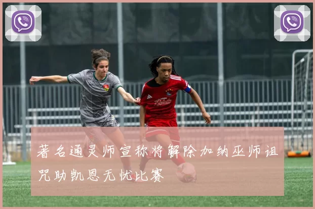 著名通灵师宣称将解除加纳巫师诅咒助凯恩无忧比赛