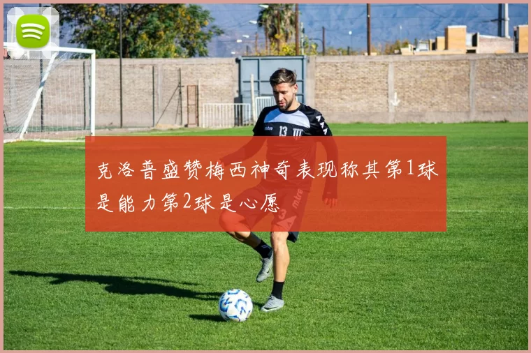 克洛普盛赞梅西神奇表现称其第1球是能力第2球是心愿