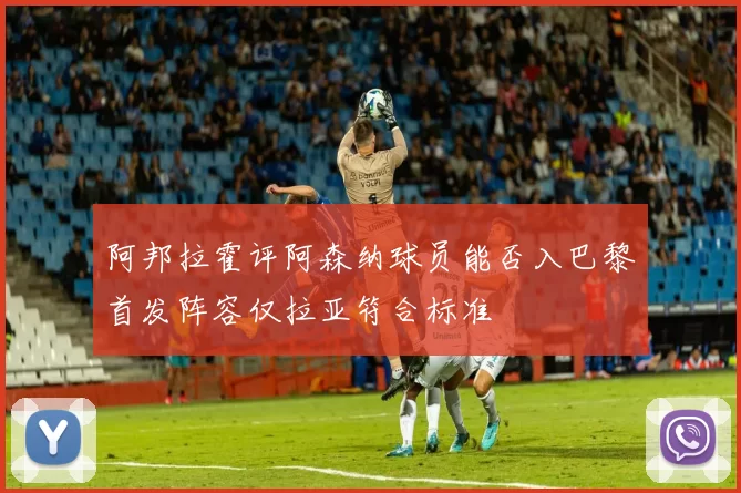 阿邦拉霍评阿森纳球员能否入巴黎首发阵容仅拉亚符合标准