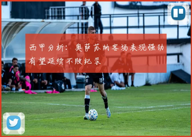 西甲分析：奥萨苏纳客场表现强劲有望延续不败纪录