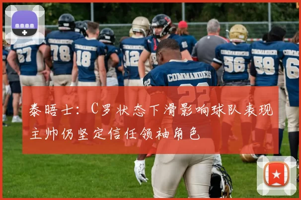 泰晤士：C罗状态下滑影响球队表现主帅仍坚定信任领袖角色