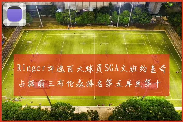 Ringer评选百大球员SGA文班约基奇占据前三布伦森排名第五库里第十杜兰特第十六詹姆斯第二十