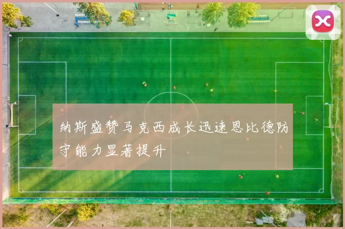 纳斯盛赞马克西成长迅速恩比德防守能力显著提升
