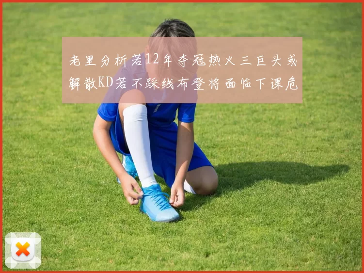 老里分析若12年夺冠热火三巨头或解散KD若不踩线布登将面临下课危机