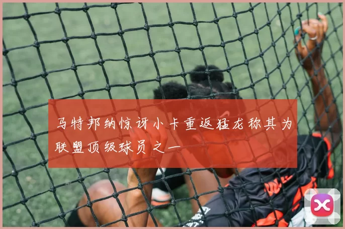马特邦纳惊讶小卡重返猛龙称其为联盟顶级球员之一