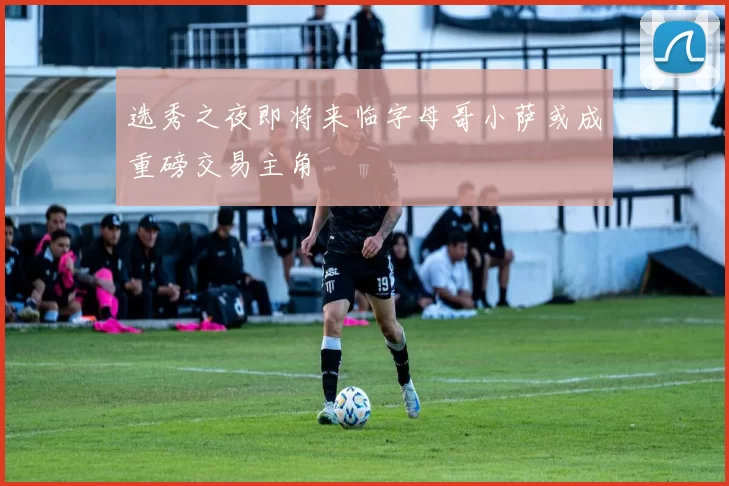 选秀之夜即将来临字母哥小萨或成重磅交易主角