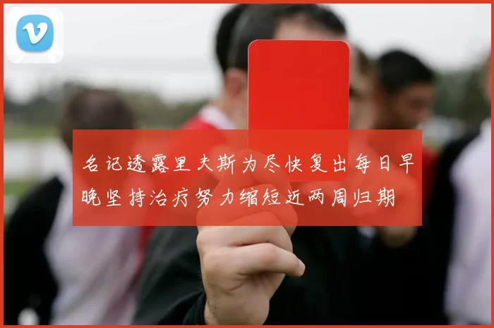 名记透露里夫斯为尽快复出每日早晚坚持治疗努力缩短近两周归期
