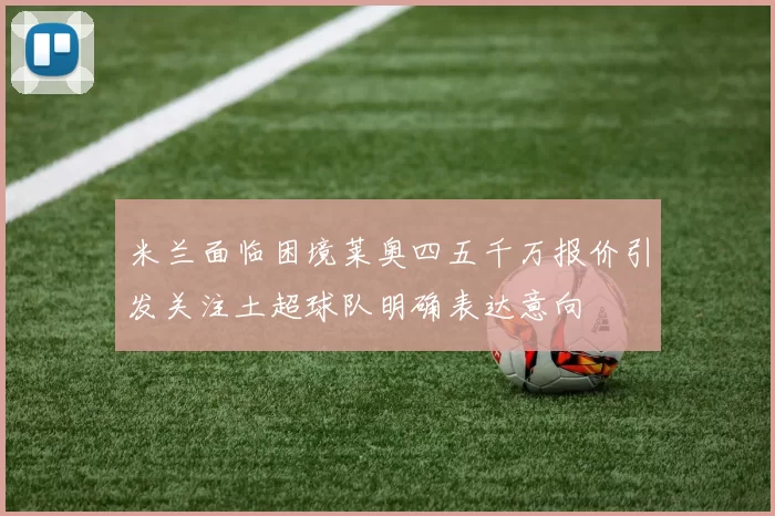 米兰面临困境莱奥四五千万报价引发关注土超球队明确表达意向