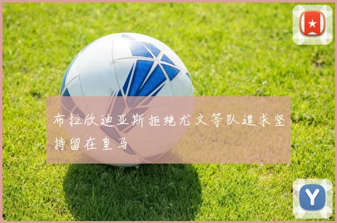 布拉欣迪亚斯拒绝尤文等队追求坚持留在皇马