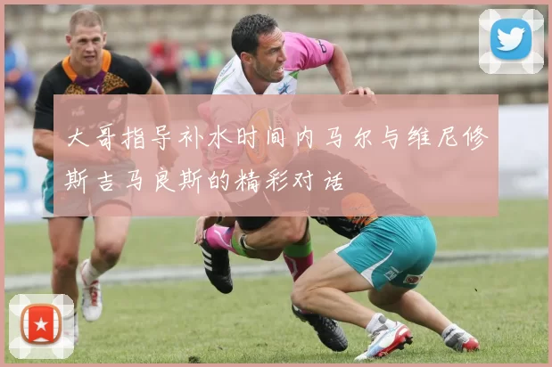大哥指导补水时间内马尔与维尼修斯吉马良斯的精彩对话
