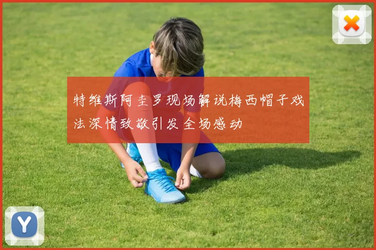 特维斯阿圭罗现场解说梅西帽子戏法深情致敬引发全场感动
