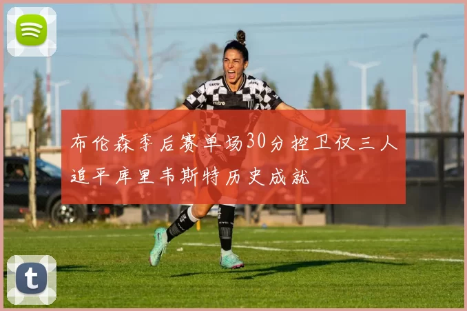 布伦森季后赛单场30分控卫仅三人追平库里韦斯特历史成就