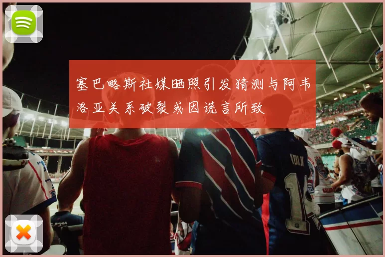 塞巴略斯社媒晒照引发猜测与阿韦洛亚关系破裂或因谎言所致