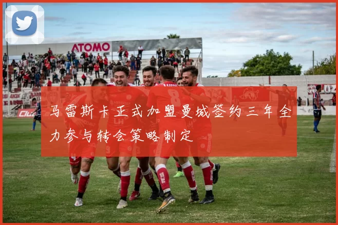 马雷斯卡正式加盟曼城签约三年全力参与转会策略制定
