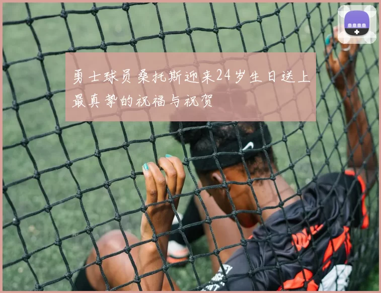 勇士球员桑托斯迎来24岁生日送上最真挚的祝福与祝贺