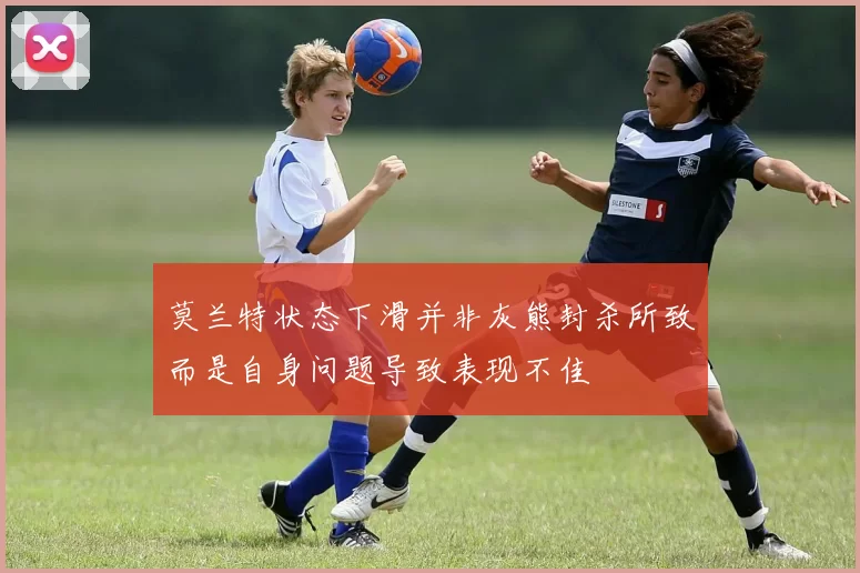 莫兰特状态下滑并非灰熊封杀所致而是自身问题导致表现不佳