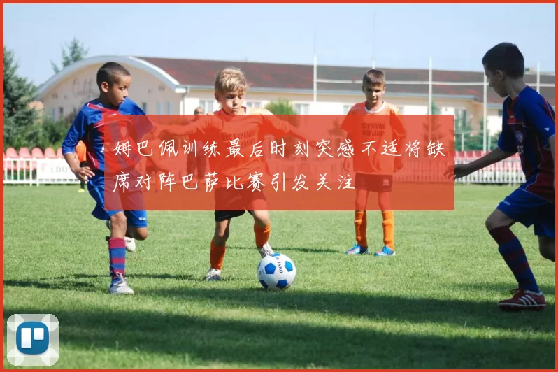 姆巴佩训练最后时刻突感不适将缺席对阵巴萨比赛引发关注