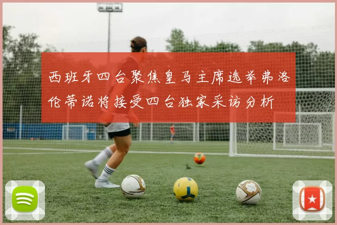 西班牙四台聚焦皇马主席选举弗洛伦蒂诺将接受四台独家采访分析